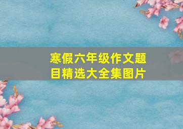 寒假六年级作文题目精选大全集图片