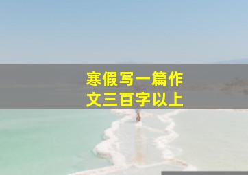 寒假写一篇作文三百字以上