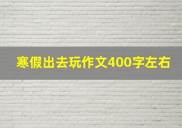 寒假出去玩作文400字左右