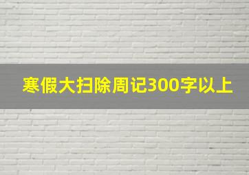 寒假大扫除周记300字以上