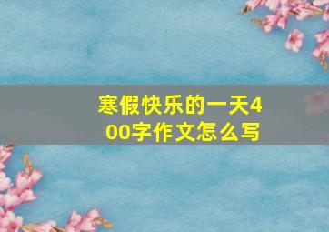 寒假快乐的一天400字作文怎么写