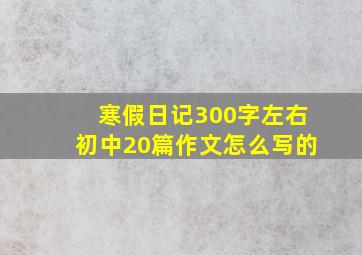 寒假日记300字左右初中20篇作文怎么写的