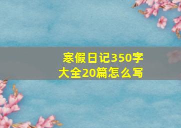 寒假日记350字大全20篇怎么写