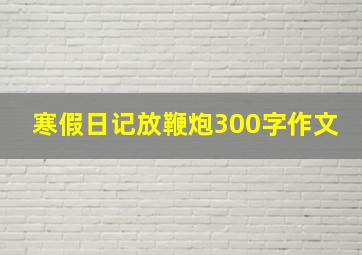 寒假日记放鞭炮300字作文