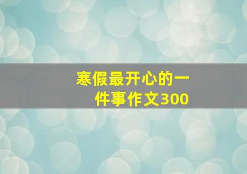 寒假最开心的一件事作文300