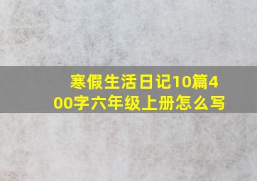 寒假生活日记10篇400字六年级上册怎么写