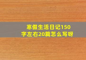 寒假生活日记150字左右20篇怎么写呀