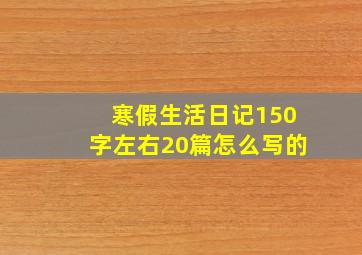 寒假生活日记150字左右20篇怎么写的