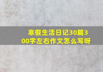 寒假生活日记30篇300字左右作文怎么写呀