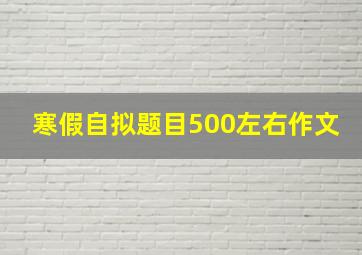 寒假自拟题目500左右作文