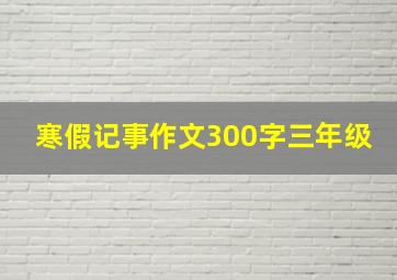 寒假记事作文300字三年级