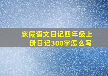 寒假语文日记四年级上册日记300字怎么写