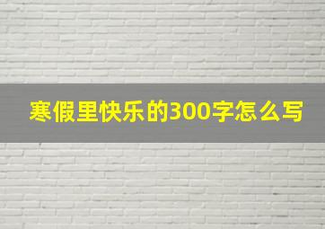 寒假里快乐的300字怎么写