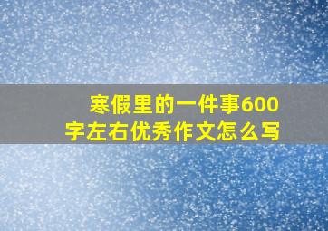 寒假里的一件事600字左右优秀作文怎么写