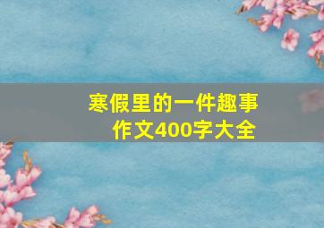 寒假里的一件趣事作文400字大全