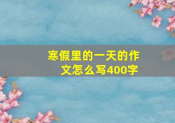 寒假里的一天的作文怎么写400字