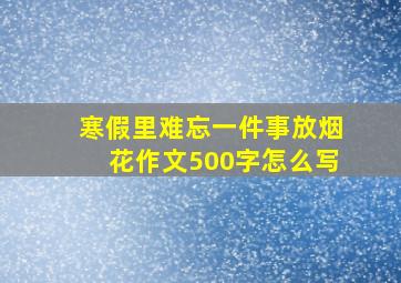 寒假里难忘一件事放烟花作文500字怎么写