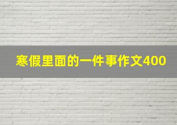 寒假里面的一件事作文400