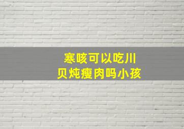 寒咳可以吃川贝炖瘦肉吗小孩