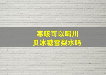 寒咳可以喝川贝冰糖雪梨水吗