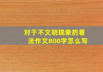 对于不文明现象的看法作文800字怎么写