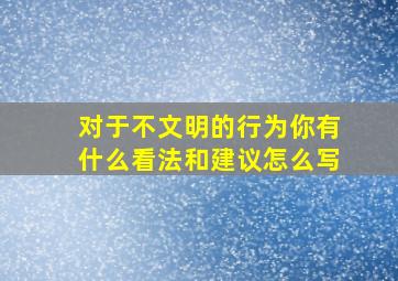 对于不文明的行为你有什么看法和建议怎么写