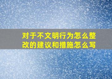 对于不文明行为怎么整改的建议和措施怎么写