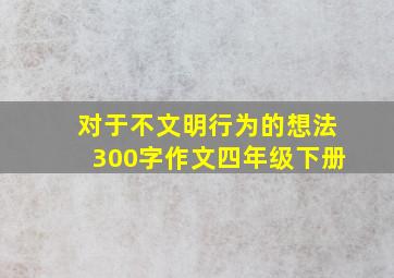 对于不文明行为的想法300字作文四年级下册