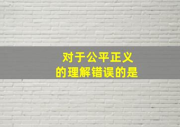 对于公平正义的理解错误的是