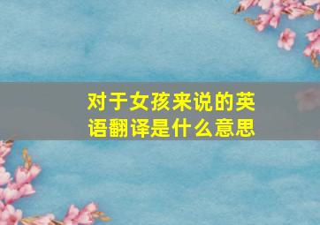 对于女孩来说的英语翻译是什么意思