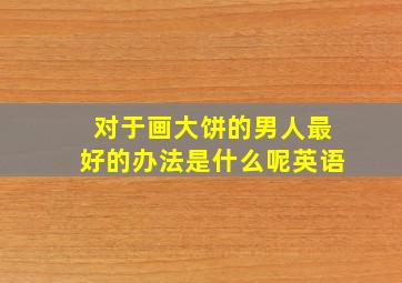 对于画大饼的男人最好的办法是什么呢英语