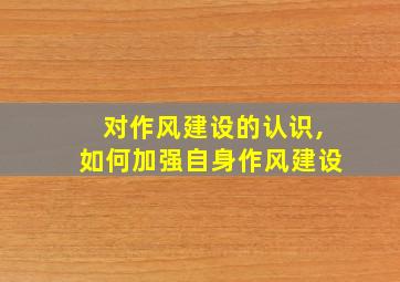 对作风建设的认识,如何加强自身作风建设