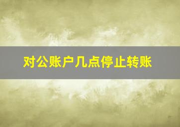 对公账户几点停止转账