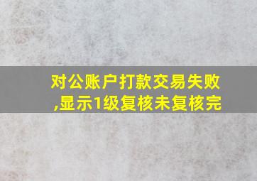 对公账户打款交易失败,显示1级复核未复核完