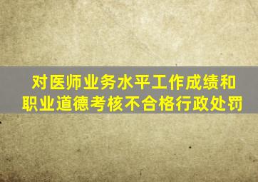 对医师业务水平工作成绩和职业道德考核不合格行政处罚