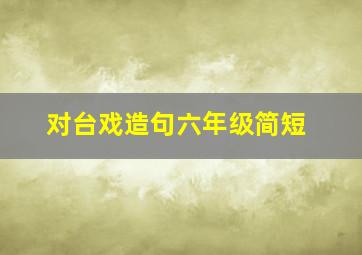 对台戏造句六年级简短