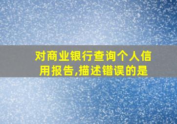 对商业银行查询个人信用报告,描述错误的是