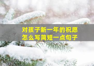 对孩子新一年的祝愿怎么写简短一点句子