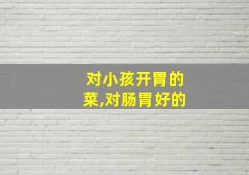 对小孩开胃的菜,对肠胃好的