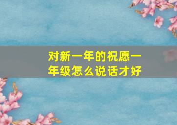 对新一年的祝愿一年级怎么说话才好