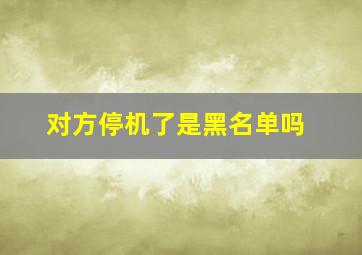 对方停机了是黑名单吗