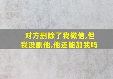 对方删除了我微信,但我没删他,他还能加我吗