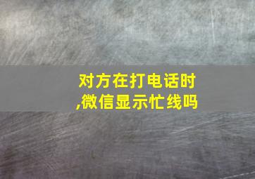 对方在打电话时,微信显示忙线吗