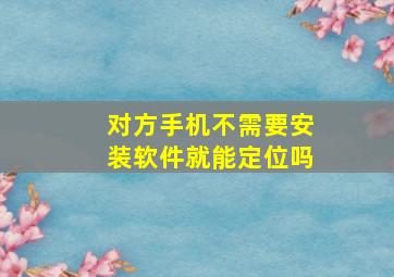 对方手机不需要安装软件就能定位吗