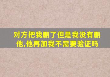 对方把我删了但是我没有删他,他再加我不需要验证吗