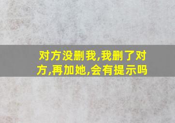 对方没删我,我删了对方,再加她,会有提示吗