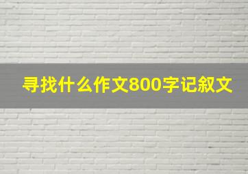 寻找什么作文800字记叙文