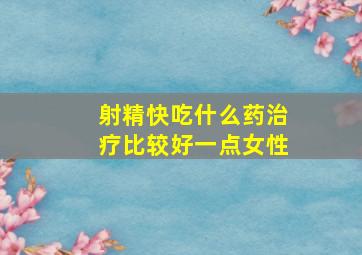 射精快吃什么药治疗比较好一点女性