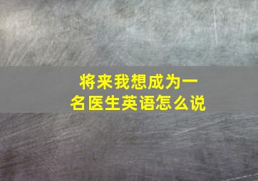 将来我想成为一名医生英语怎么说