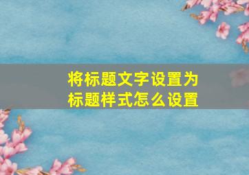 将标题文字设置为标题样式怎么设置